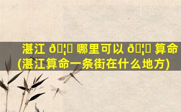 湛江 🦊 哪里可以 🦟 算命(湛江算命一条街在什么地方)